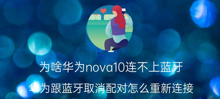 为啥华为nova10连不上蓝牙 华为跟蓝牙取消配对怎么重新连接？